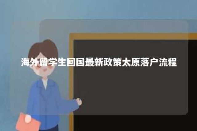 海外留学生回国最新政策太原落户流程 海外留学生回国最新政策太原落户流程是什么