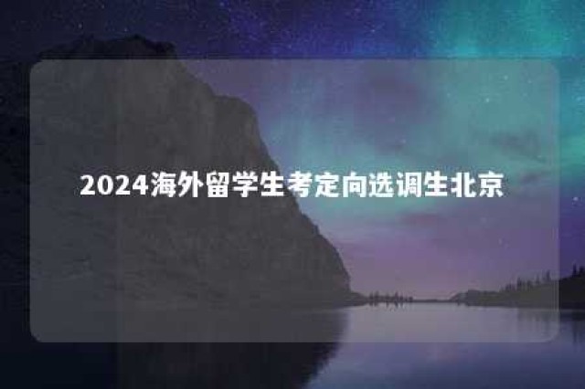 2024海外留学生考定向选调生北京 北京定向选调生海外高校名单