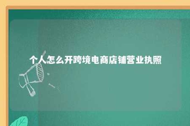 个人怎么开跨境电商店铺营业执照 个人跨境网店怎么开