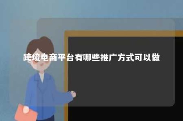 跨境电商平台有哪些推广方式可以做 跨境电商平台如何推广