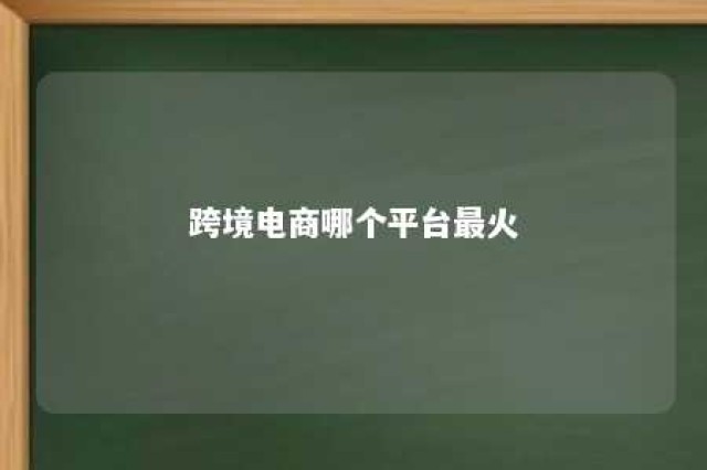 跨境电商哪个平台最火 跨境电商什么平台比较好